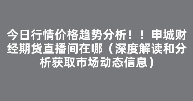 今日行情价格趋势分析！！申城财经期货直播间在哪（深度解读和分析获取市场动态信息）_https://www.cangshenghg.com_A股_第1张
