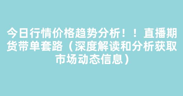 今日行情价格趋势分析！！直播期货带单套路（深度解读和分析获取市场动态信息）_https://www.kskjyy.com_设计报价_第1张