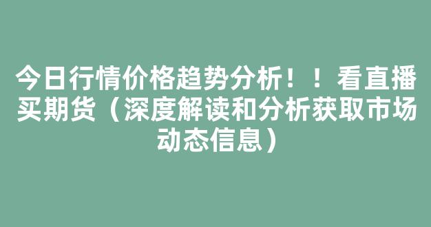 今日行情价格趋势分析！！看直播买期货（深度解读和分析获取市场动态信息）_https://www.gdbxwh.com_抖音快手_第1张