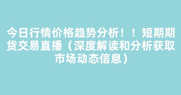 今日行情价格趋势分析！！短期期货交易直播（深度解读和分析获取市场动态信息）_https://www.gdbxwh.com_抖音快手_第1张