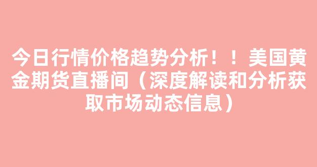 今日行情价格趋势分析！！美国黄金期货直播间（深度解读和分析获取市场动态信息）_https://www.kskjyy.com_设计报价_第1张