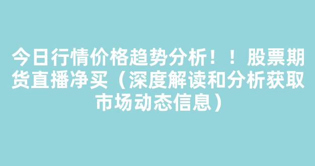 今日行情价格趋势分析！！股票期货直播净买（深度解读和分析获取市场动态信息）_https://www.gdbxwh.com_抖音快手_第1张