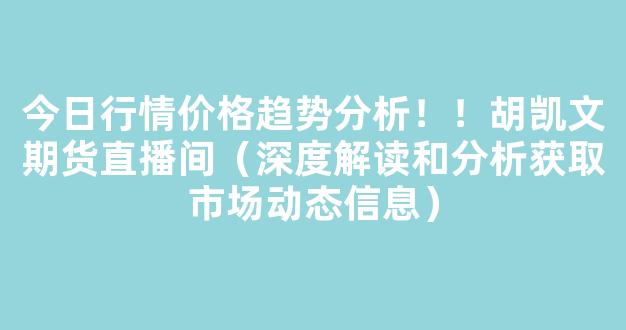 今日行情价格趋势分析！！胡凯文期货直播间（深度解读和分析获取市场动态信息）_https://www.ljyuan-tech.com_科创板_第1张
