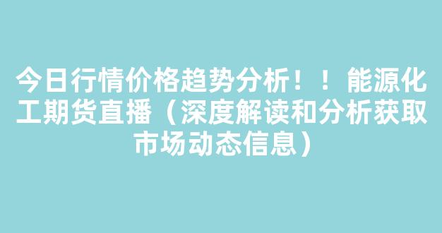 今日行情价格趋势分析！！能源化工期货直播（深度解读和分析获取市场动态信息）_https://www.cangshenghg.com_A股_第1张