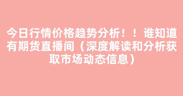 今日行情价格趋势分析！！谁知道有期货直播间（深度解读和分析获取市场动态信息）_https://www.kskjyy.com_设计报价_第1张