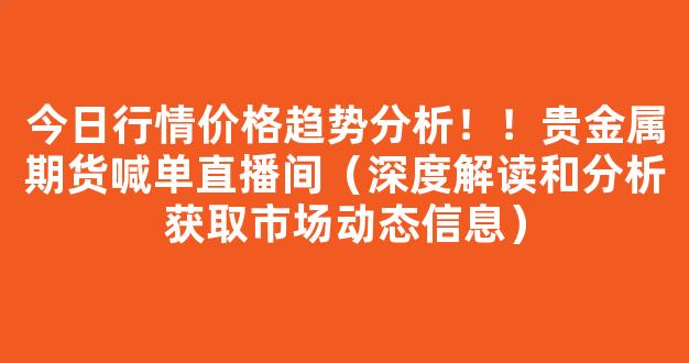 今日行情价格趋势分析！！贵金属期货喊单直播间（深度解读和分析获取市场动态信息）_https://www.cangshenghg.com_A股_第1张