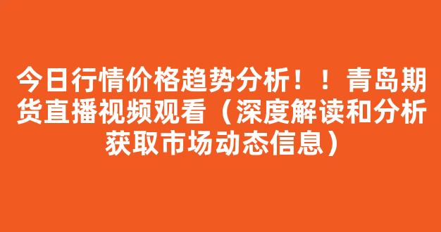 今日行情价格趋势分析！！青岛期货直播视频观看（深度解读和分析获取市场动态信息）_https://www.kskjyy.com_效果图_第1张
