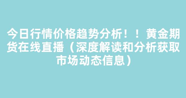 今日行情价格趋势分析！！黄金期货在线直播（深度解读和分析获取市场动态信息）_https://www.ljyuan-tech.com_科创吧_第1张