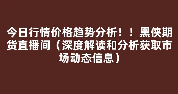 今日行情价格趋势分析！！黑侠期货直播间（深度解读和分析获取市场动态信息）_https://www.cangshenghg.com_科创板_第1张