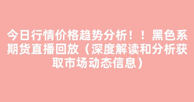 今日行情价格趋势分析！！黑色系期货直播回放（深度解读和分析获取市场动态信息）_https://www.cangshenghg.com_A股_第1张