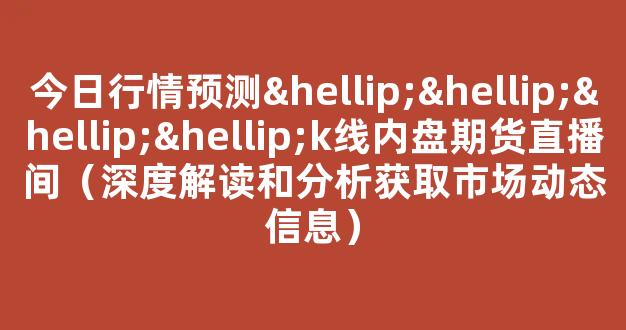 今日行情预测…………k线内盘期货直播间（深度解读和分析获取市场动态信息）_https://www.kskjyy.com_设计报价_第1张