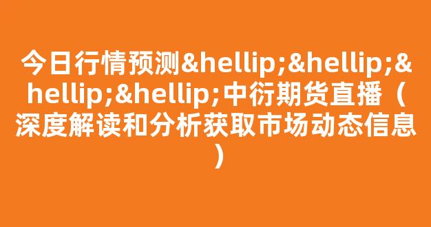 今日行情预测…………中衍期货直播（深度解读和分析获取市场动态信息）_https://www.cangshenghg.com_A股_第1张