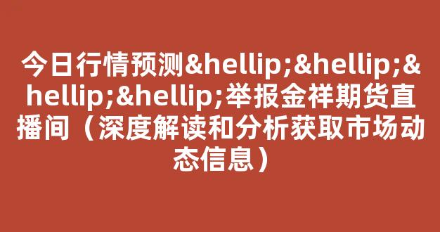 今日行情预测…………举报金祥期货直播间（深度解读和分析获取市场动态信息）_https://www.gdbxwh.com_抖音快手_第1张
