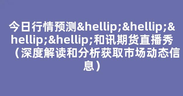 今日行情预测…………和讯期货直播秀（深度解读和分析获取市场动态信息）_https://www.cangshenghg.com_创业板_第1张