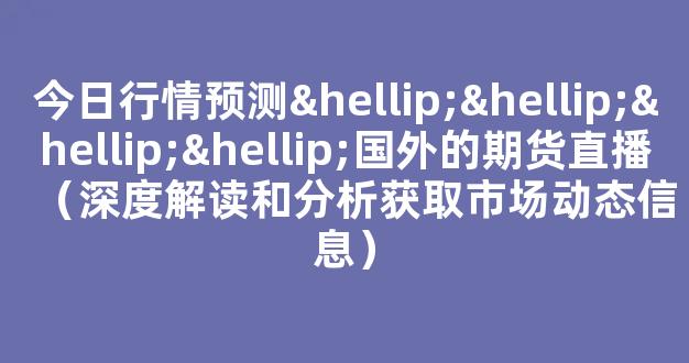 今日行情预测…………国外的期货直播（深度解读和分析获取市场动态信息）_https://www.kskjyy.com_效果图_第1张