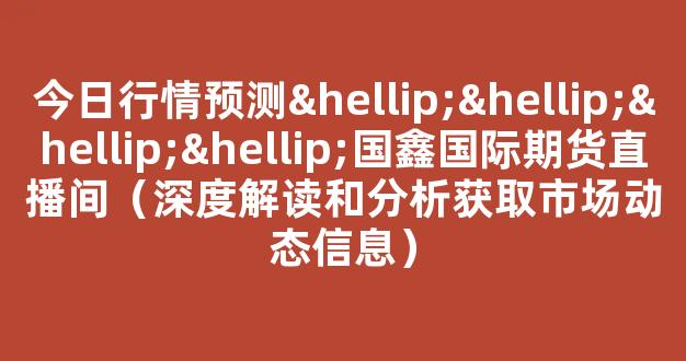 今日行情预测…………国鑫国际期货直播间（深度解读和分析获取市场动态信息）_https://www.kskjyy.com_设计报价_第1张