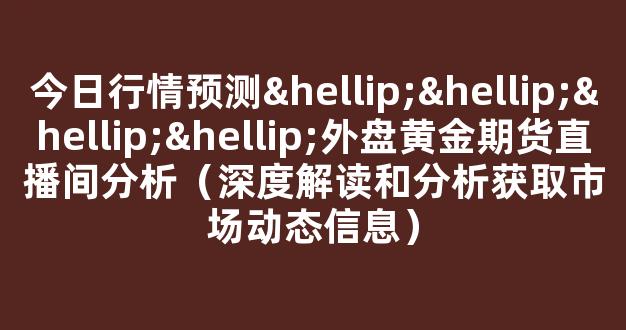 今日行情预测…………外盘黄金期货直播间分析（深度解读和分析获取市场动态信息）_https://www.cangshenghg.com_A股_第1张