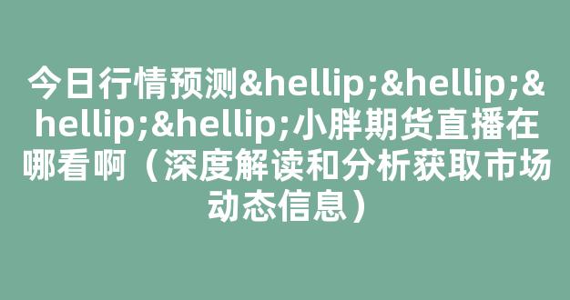 今日行情预测…………小胖期货直播在哪看啊（深度解读和分析获取市场动态信息）_https://www.kskjyy.com_设计报价_第1张