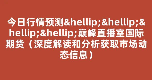 今日行情预测…………巅峰直播室国际期货（深度解读和分析获取市场动态信息）_https://www.cangshenghg.com_创业板_第1张