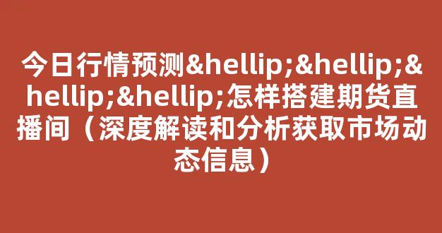 今日行情预测…………怎样搭建期货直播间（深度解读和分析获取市场动态信息）_https://www.cangshenghg.com_科创板_第1张