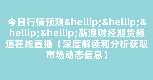 今日行情预测…………新浪财经期货频道在线直播（深度解读和分析获取市场动态信息）_https://www.cangshenghg.com_创业板_第1张