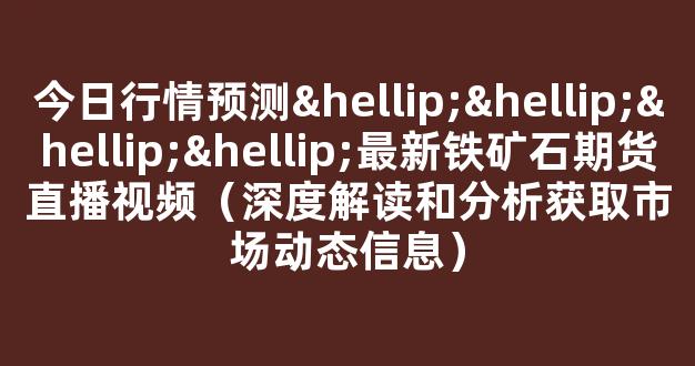 今日行情预测…………最新铁矿石期货直播视频（深度解读和分析获取市场动态信息）_https://www.cangshenghg.com_A股_第1张