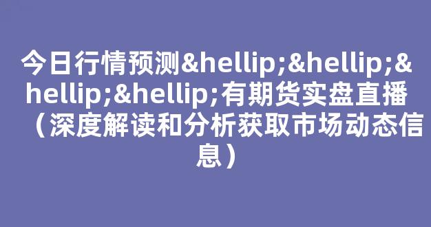今日行情预测…………有期货实盘直播（深度解读和分析获取市场动态信息）_https://www.ljyuan-tech.com_科创吧_第1张
