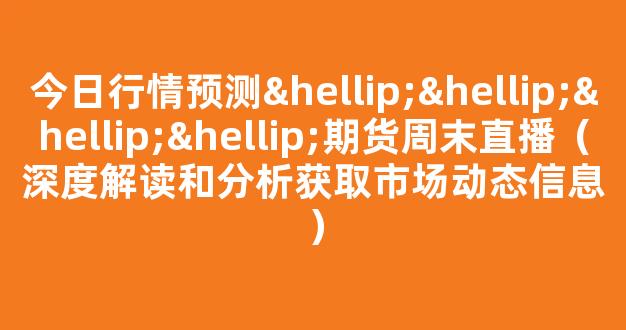 今日行情预测…………期货周末直播（深度解读和分析获取市场动态信息）_https://www.cangshenghg.com_科创板_第1张