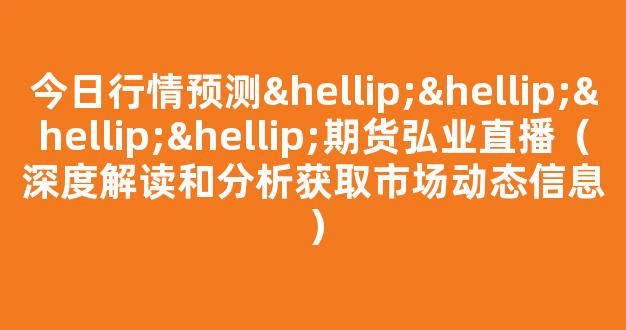 今日行情预测…………期货弘业直播（深度解读和分析获取市场动态信息）_https://www.cangshenghg.com_创业板_第1张