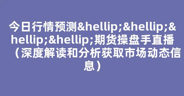 今日行情预测…………期货操盘手直播（深度解读和分析获取市场动态信息）_https://www.gdbxwh.com_开网店_第1张
