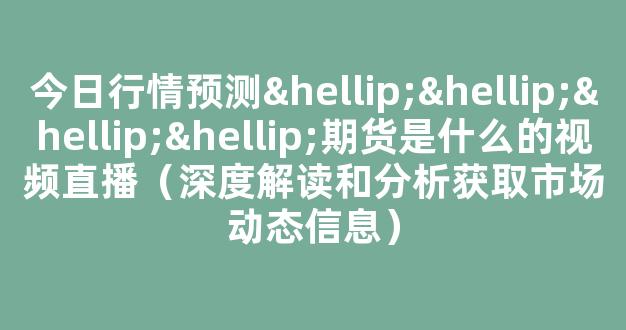 今日行情预测…………期货是什么的视频直播（深度解读和分析获取市场动态信息）_https://www.kskjyy.com_设计报价_第1张