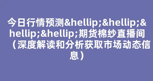 今日行情预测…………期货棉纱直播间（深度解读和分析获取市场动态信息）_https://www.cangshenghg.com_科创板_第1张