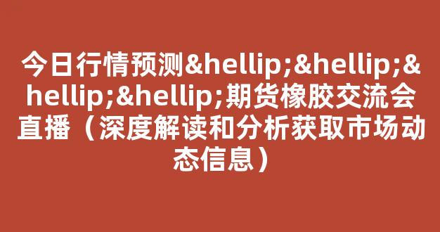 今日行情预测…………期货橡胶交流会直播（深度解读和分析获取市场动态信息）_https://www.cangshenghg.com_A股_第1张