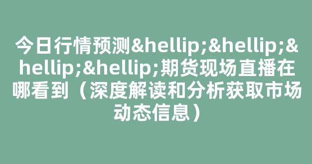 今日行情预测…………期货现场直播在哪看到（深度解读和分析获取市场动态信息）_https://www.kskjyy.com_效果图_第1张