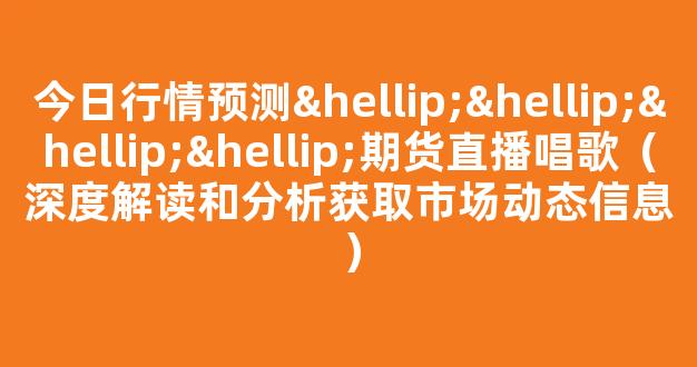 今日行情预测…………期货直播唱歌（深度解读和分析获取市场动态信息）_https://www.kskjyy.com_设计报价_第1张