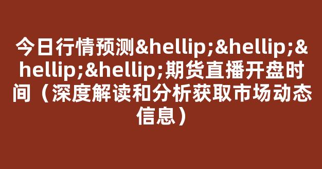 今日行情预测…………期货直播开盘时间（深度解读和分析获取市场动态信息）_https://www.gdbxwh.com_开网店_第1张