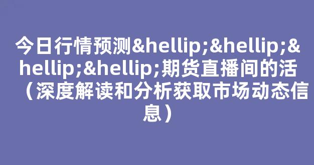 今日行情预测…………期货直播间的活（深度解读和分析获取市场动态信息）_https://www.gdbxwh.com_代运营_第1张