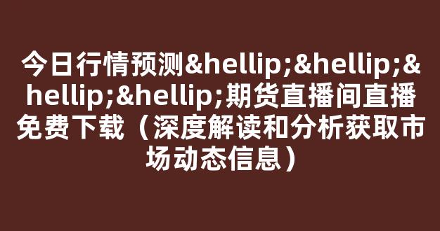 今日行情预测…………期货直播间直播免费下载（深度解读和分析获取市场动态信息）_https://www.cangshenghg.com_A股_第1张