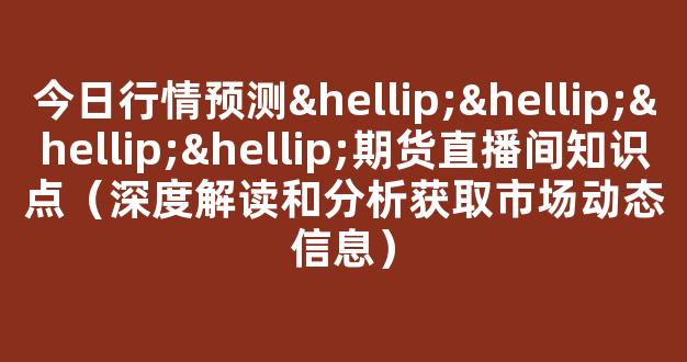 今日行情预测…………期货直播间知识点（深度解读和分析获取市场动态信息）_https://www.gdbxwh.com_抖音快手_第1张