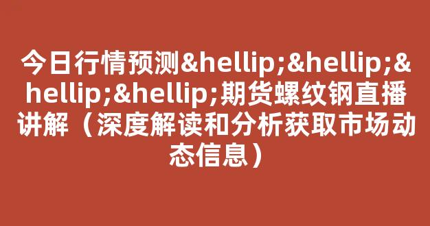 今日行情预测…………期货螺纹钢直播讲解（深度解读和分析获取市场动态信息）_https://www.cangshenghg.com_科创板_第1张