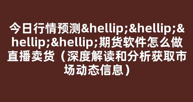 今日行情预测…………期货软件怎么做直播卖货（深度解读和分析获取市场动态信息）_https://www.cangshenghg.com_A股_第1张