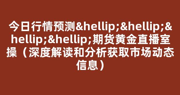 今日行情预测…………期货黄金直播室操（深度解读和分析获取市场动态信息）_https://www.cangshenghg.com_创业板_第1张