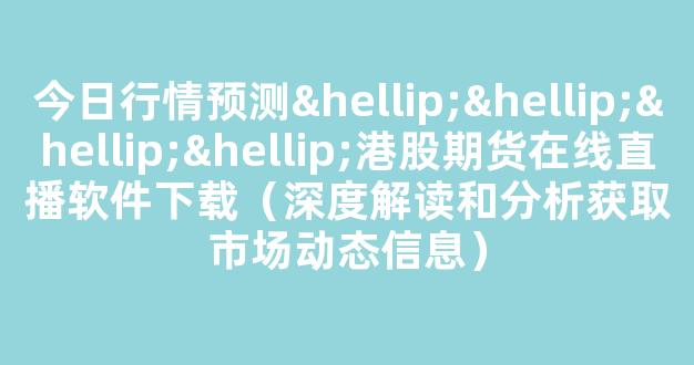 今日行情预测…………港股期货在线直播软件下载（深度解读和分析获取市场动态信息）_https://www.gdbxwh.com_开网店_第1张