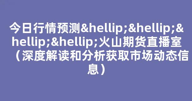 今日行情预测…………火山期货直播室（深度解读和分析获取市场动态信息）_https://www.kskjyy.com_设计报价_第1张