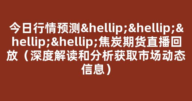 今日行情预测…………焦炭期货直播回放（深度解读和分析获取市场动态信息）_https://www.kskjyy.com_效果图_第1张