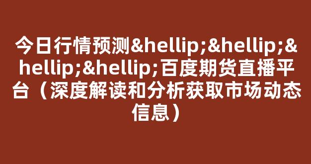 今日行情预测…………百度期货直播平台（深度解读和分析获取市场动态信息）_https://www.cangshenghg.com_A股_第1张