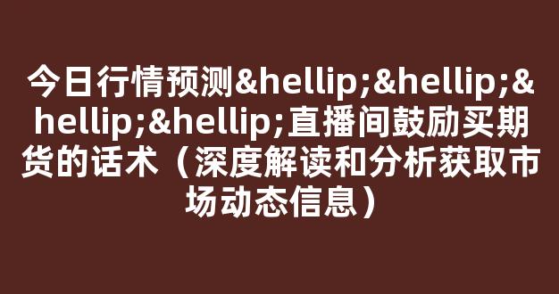 今日行情预测…………直播间鼓励买期货的话术（深度解读和分析获取市场动态信息）_https://www.cangshenghg.com_科创板_第1张