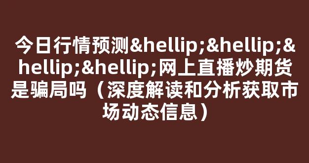 今日行情预测…………网上直播炒期货是骗局吗（深度解读和分析获取市场动态信息）_https://www.cangshenghg.com_A股_第1张