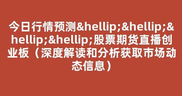 今日行情预测…………股票期货直播创业板（深度解读和分析获取市场动态信息）_https://www.cangshenghg.com_北交所_第1张