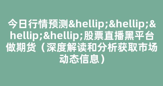 今日行情预测…………股票直播黑平台做期货（深度解读和分析获取市场动态信息）_https://www.kskjyy.com_装修公司_第1张